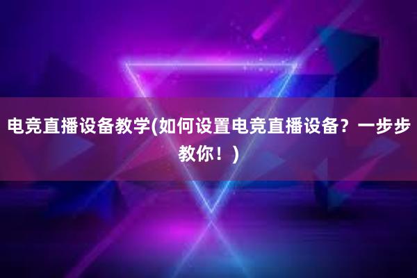 电竞直播设备教学(如何设置电竞直播设备？一步步教你！)