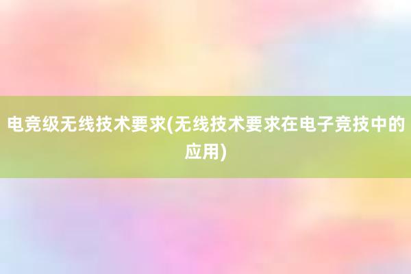 电竞级无线技术要求(无线技术要求在电子竞技中的应用)