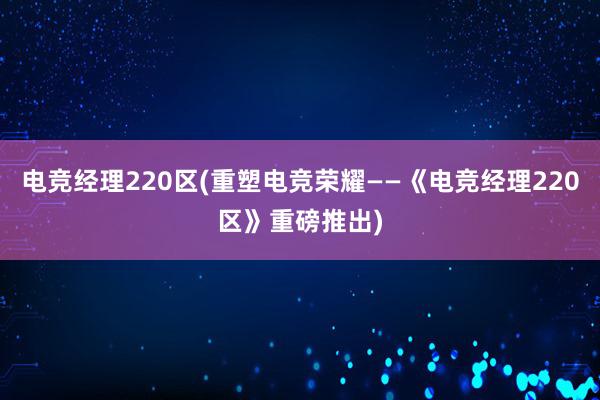 电竞经理220区(重塑电竞荣耀——《电竞经理220区》重磅推出)