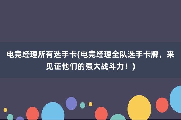 电竞经理所有选手卡(电竞经理全队选手卡牌，来见证他们的强大战斗力！)