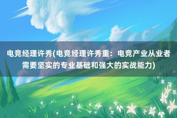 电竞经理许秀(电竞经理许秀重：电竞产业从业者需要坚实的专业基础和强大的实战能力)