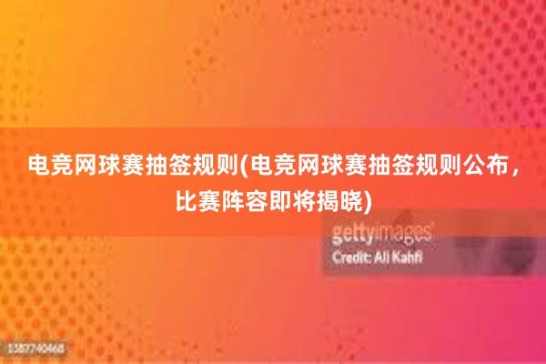 电竞网球赛抽签规则(电竞网球赛抽签规则公布，比赛阵容即将揭晓)