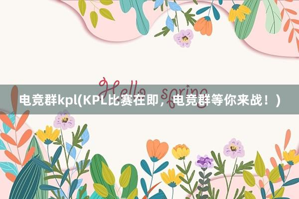 电竞群kpl(KPL比赛在即，电竞群等你来战！)