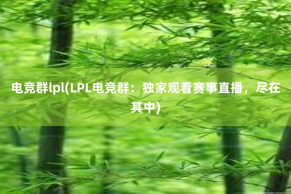 电竞群lpl(LPL电竞群：独家观看赛事直播，尽在其中)