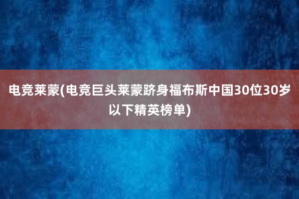 电竞莱蒙(电竞巨头莱蒙跻身福布斯中国30位30岁以下精英榜单)