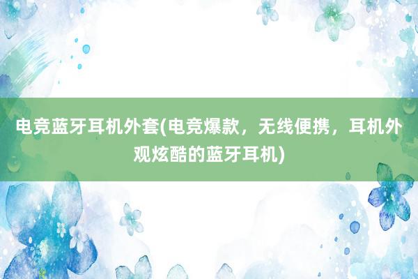 电竞蓝牙耳机外套(电竞爆款，无线便携，耳机外观炫酷的蓝牙耳机)