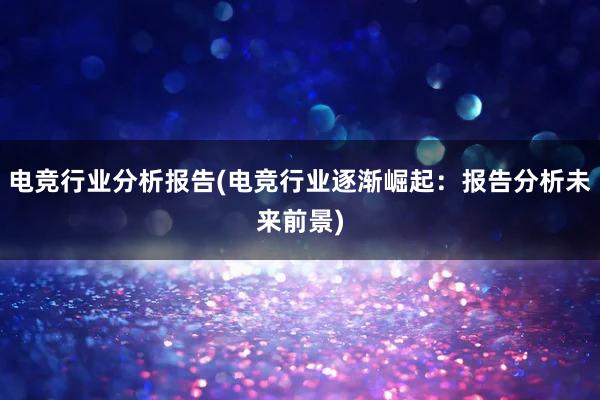 电竞行业分析报告(电竞行业逐渐崛起：报告分析未来前景)