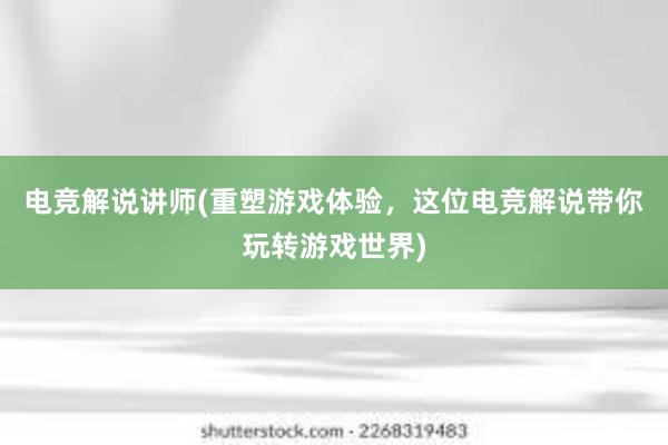 电竞解说讲师(重塑游戏体验，这位电竞解说带你玩转游戏世界)