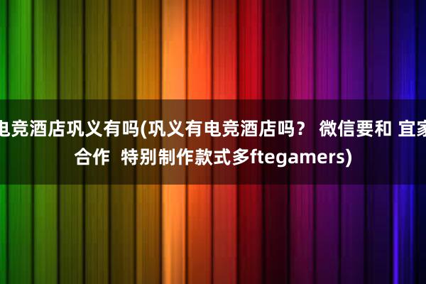 电竞酒店巩义有吗(巩义有电竞酒店吗？ 微信要和 宜家合作  特别制作款式多ftegamers)