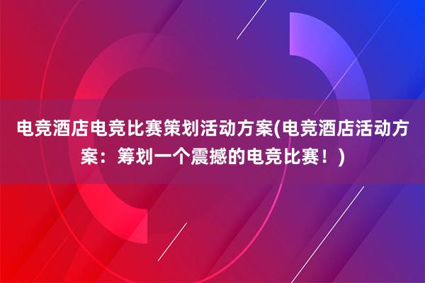 电竞酒店电竞比赛策划活动方案(电竞酒店活动方案：筹划一个震撼的电竞比赛！)