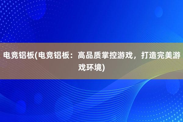 电竞铝板(电竞铝板：高品质掌控游戏，打造完美游戏环境)