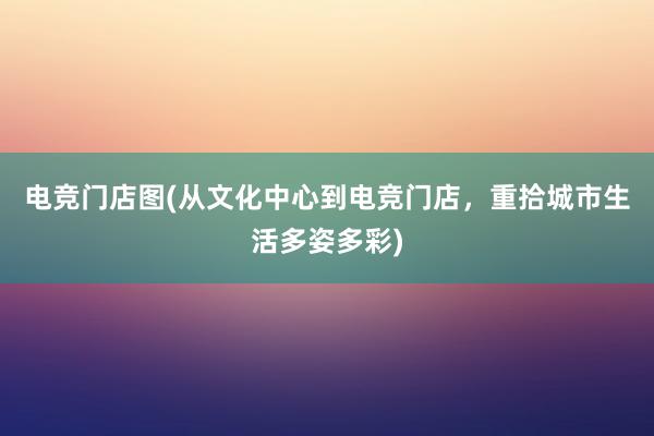 电竞门店图(从文化中心到电竞门店，重拾城市生活多姿多彩)