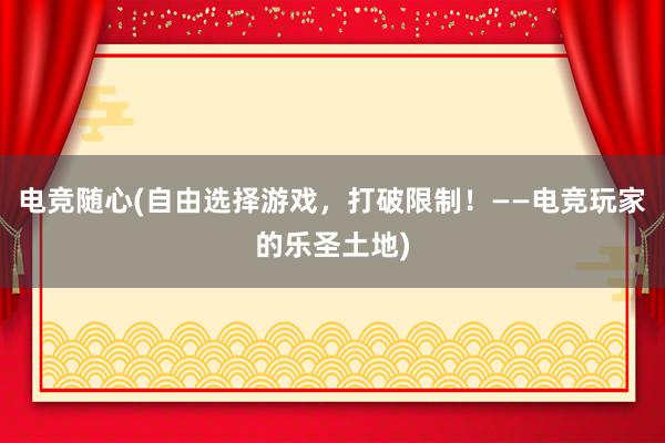 电竞随心(自由选择游戏，打破限制！——电竞玩家的乐圣土地)