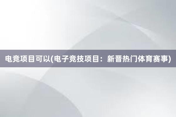 电竞项目可以(电子竞技项目：新晋热门体育赛事)