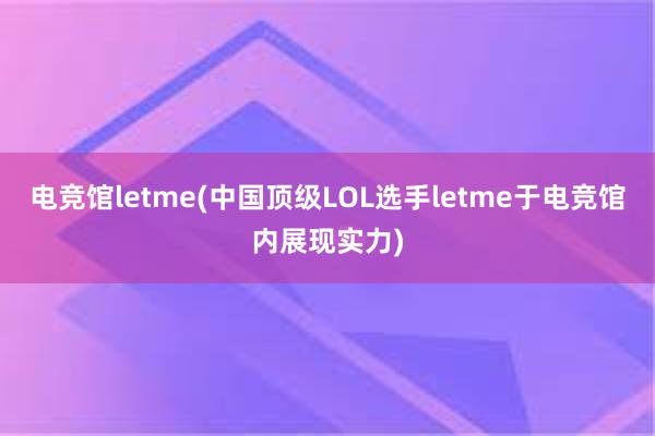 电竞馆letme(中国顶级LOL选手letme于电竞馆内展现实力)