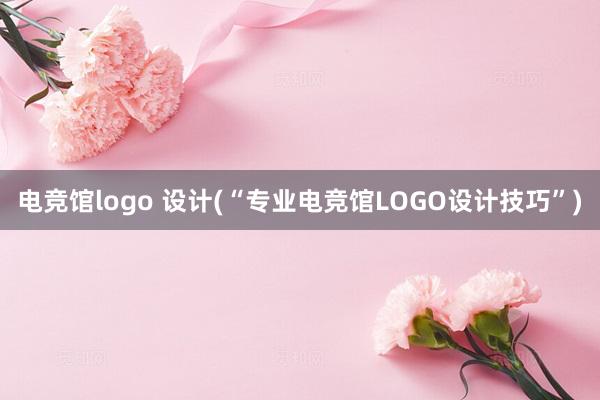 电竞馆logo 设计(“专业电竞馆LOGO设计技巧”)