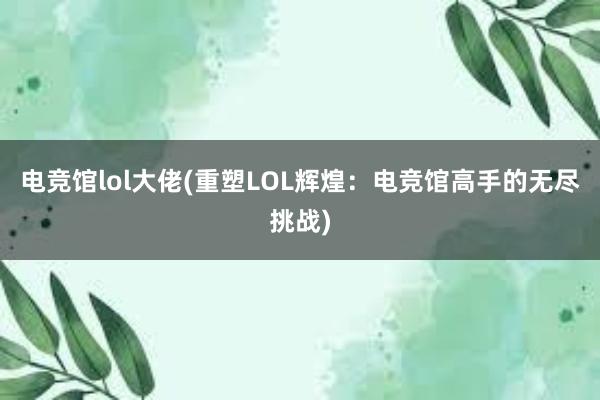 电竞馆lol大佬(重塑LOL辉煌：电竞馆高手的无尽挑战)