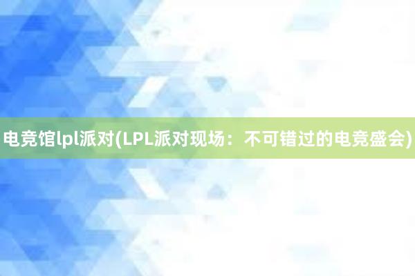 电竞馆lpl派对(LPL派对现场：不可错过的电竞盛会)