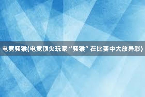 电竞骚猴(电竞顶尖玩家“骚猴”在比赛中大放异彩)