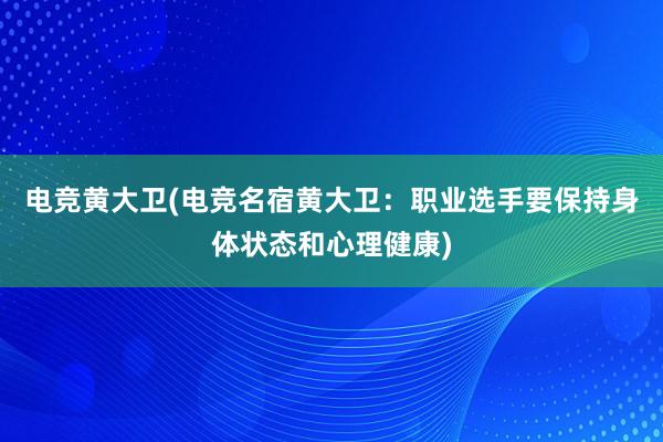 电竞黄大卫(电竞名宿黄大卫：职业选手要保持身体状态和心理健康)