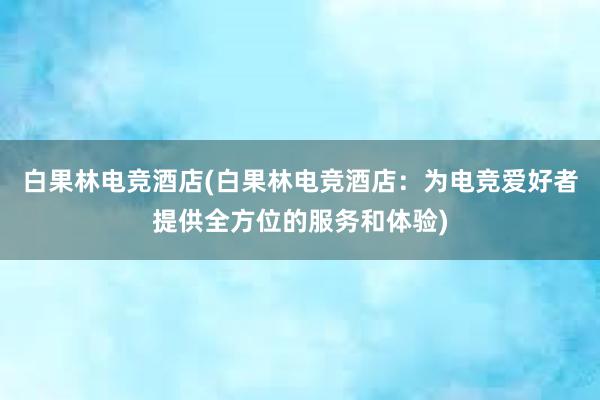 白果林电竞酒店(白果林电竞酒店：为电竞爱好者提供全方位的服务和体验)