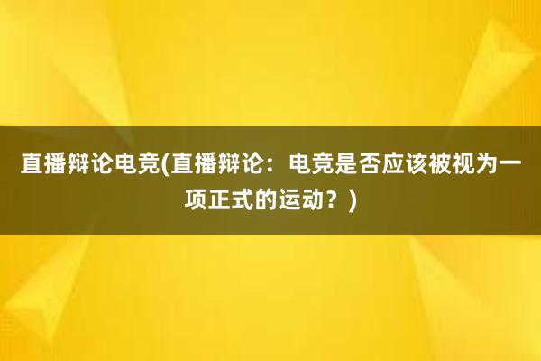 直播辩论电竞(直播辩论：电竞是否应该被视为一项正式的运动？)