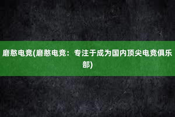 磨憨电竞(磨憨电竞：专注于成为国内顶尖电竞俱乐部)