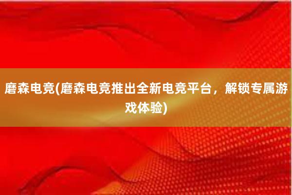 磨森电竞(磨森电竞推出全新电竞平台，解锁专属游戏体验)