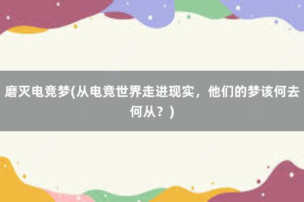 磨灭电竞梦(从电竞世界走进现实，他们的梦该何去何从？)