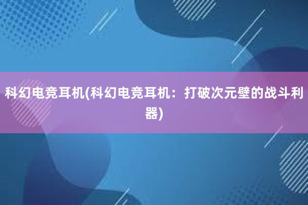 科幻电竞耳机(科幻电竞耳机：打破次元壁的战斗利器)