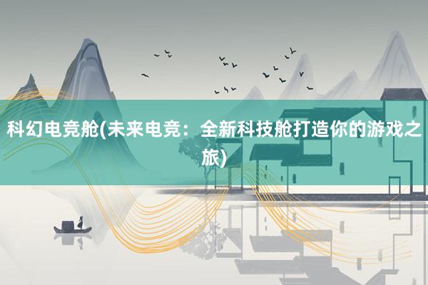 科幻电竞舱(未来电竞：全新科技舱打造你的游戏之旅)