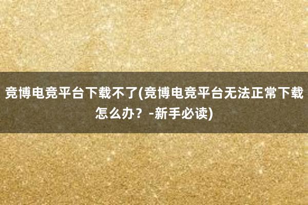 竞博电竞平台下载不了(竞博电竞平台无法正常下载怎么办？-新手必读)