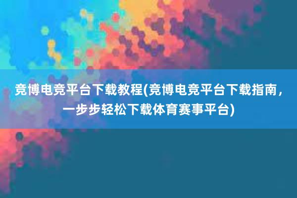 竞博电竞平台下载教程(竞博电竞平台下载指南，一步步轻松下载体育赛事平台)