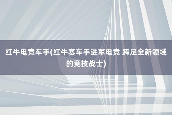 红牛电竞车手(红牛赛车手进军电竞 跨足全新领域的竞技战士)