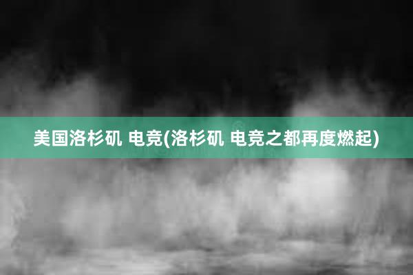 美国洛杉矶 电竞(洛杉矶 电竞之都再度燃起)