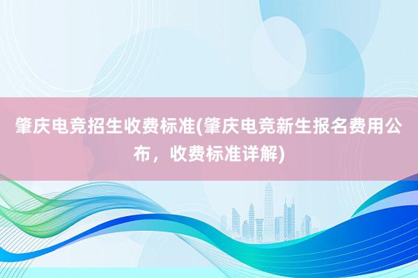 肇庆电竞招生收费标准(肇庆电竞新生报名费用公布，收费标准详解)