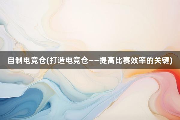 自制电竞仓(打造电竞仓——提高比赛效率的关键)