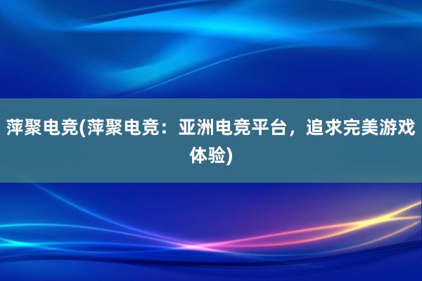 萍聚电竞(萍聚电竞：亚洲电竞平台，追求完美游戏体验)