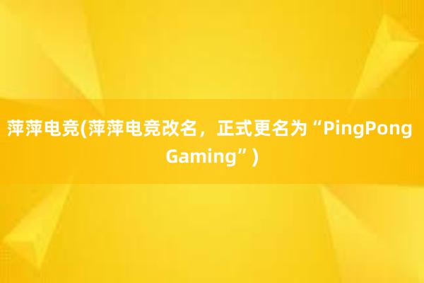 萍萍电竞(萍萍电竞改名，正式更名为“PingPong Gaming”)