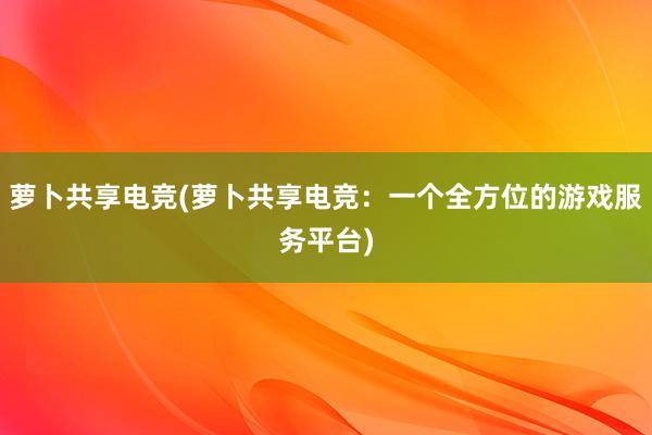 萝卜共享电竞(萝卜共享电竞：一个全方位的游戏服务平台)