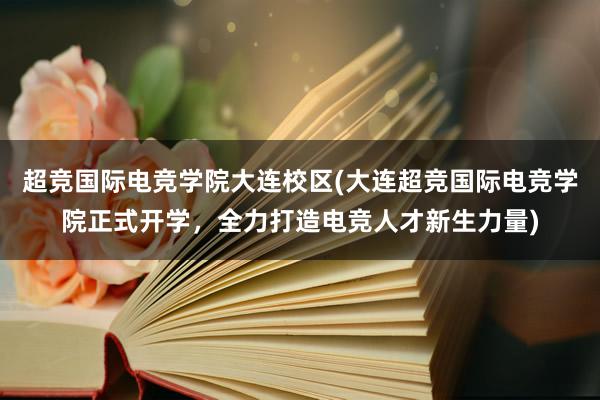 超竞国际电竞学院大连校区(大连超竞国际电竞学院正式开学，全力打造电竞人才新生力量)