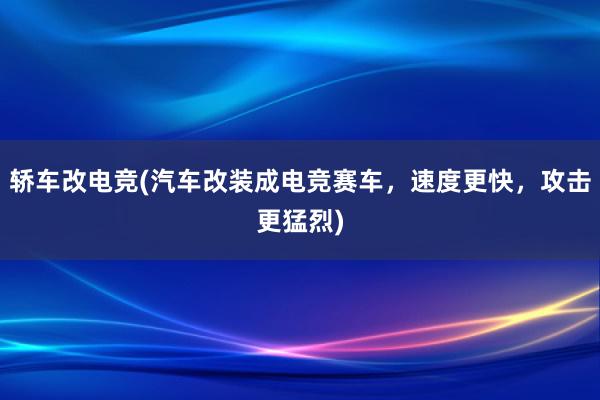 轿车改电竞(汽车改装成电竞赛车，速度更快，攻击更猛烈)