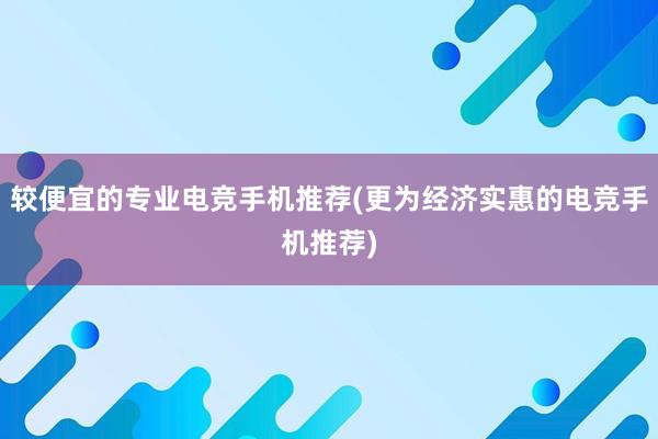 较便宜的专业电竞手机推荐(更为经济实惠的电竞手机推荐)