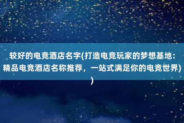 较好的电竞酒店名字(打造电竞玩家的梦想基地：精品电竞酒店名称推荐，一站式满足你的电竞世界)