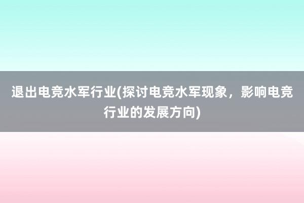 退出电竞水军行业(探讨电竞水军现象，影响电竞行业的发展方向)