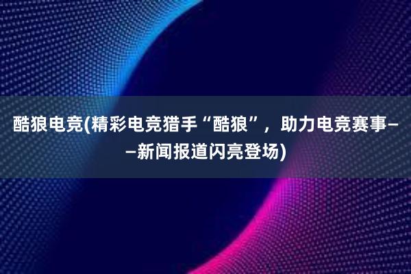 酷狼电竞(精彩电竞猎手“酷狼”，助力电竞赛事——新闻报道闪亮登场)