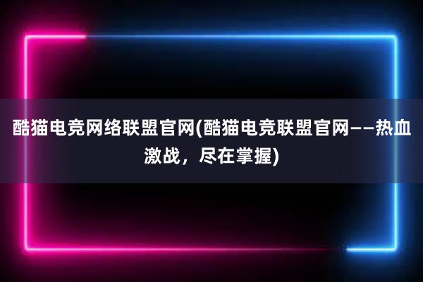 酷猫电竞网络联盟官网(酷猫电竞联盟官网——热血激战，尽在掌握)