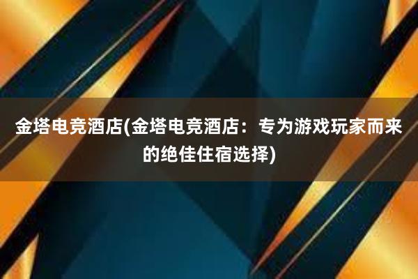 金塔电竞酒店(金塔电竞酒店：专为游戏玩家而来的绝佳住宿选择)