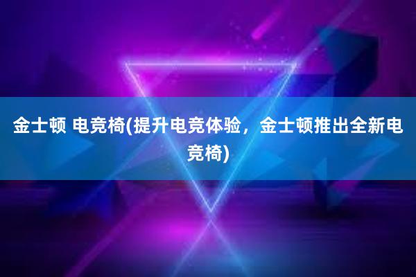 金士顿 电竞椅(提升电竞体验，金士顿推出全新电竞椅)