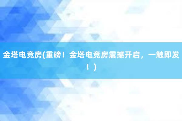 金塔电竞房(重磅！金塔电竞房震撼开启，一触即发！)